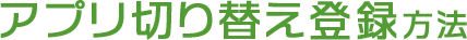 アプリ切り替え登録方法