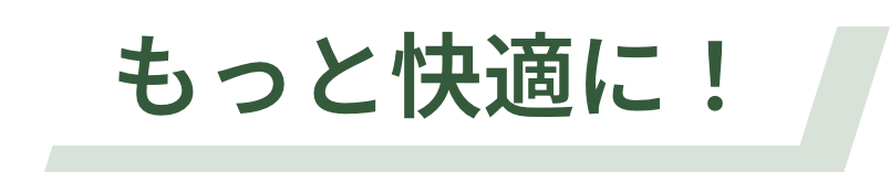 もっと快適に！
