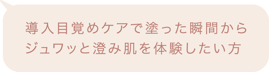 導入目覚めケアで塗った瞬間からジュワッと澄み肌を体験したい方