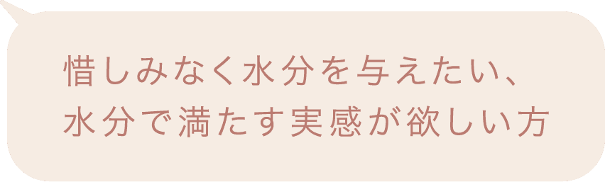 惜しみなく水分を与えたい、水分で満たす実感が欲しい方