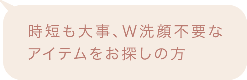 時短も大事、Ｗ洗顔不要なアイテムをお探しの方